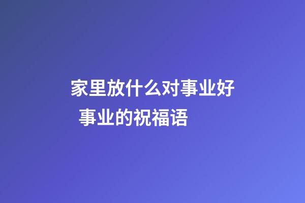家里放什么对事业好  事业的祝福语